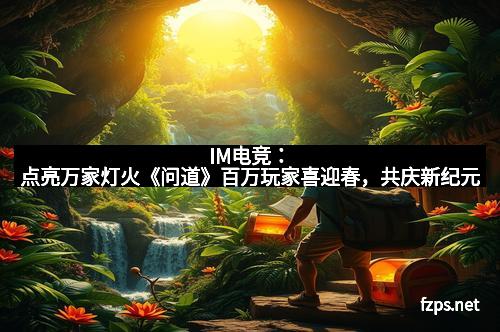 IM电竞：点亮万家灯火《问道》百万玩家喜迎春，共庆新纪元